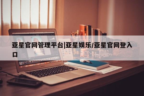 亚星官网_管理平台 亚星官网管理平台亚星官网管理平台|亚星娱乐/亚星官网登入口