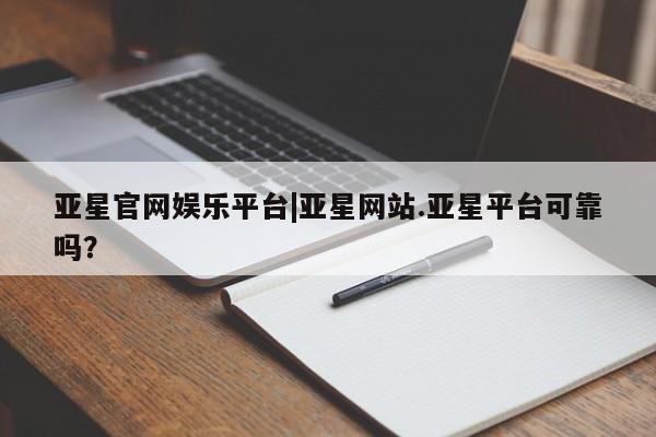 亚星官网_管理平台 亚星官网管理平台亚星官网娱乐平台|亚星网站.亚星平台可靠吗？