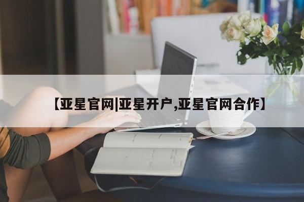 亚星官网_管理平台 亚星官网管理平台【亚星官网|亚星开户,亚星官网合作】