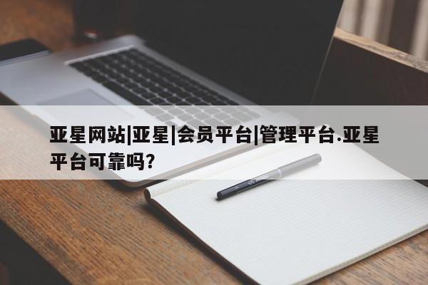 亚星官网_管理平台 亚星官网管理平台亚星网站|亚星|会员平台|管理平台.亚星平台可靠吗？