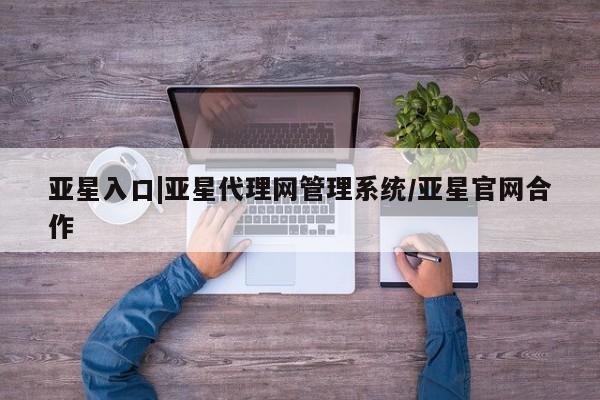 亚星官网_管理平台 亚星官网管理平台亚星入口|亚星代理网管理系统/亚星官网合作