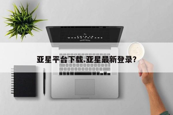 亚星官网_管理平台 亚星官网管理平台亚星平台下载.亚星最新登录？