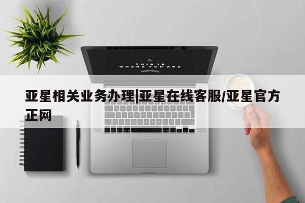 亚星官网_管理平台 亚星官网管理平台亚星相关业务办理|亚星在线客服/亚星官方正网