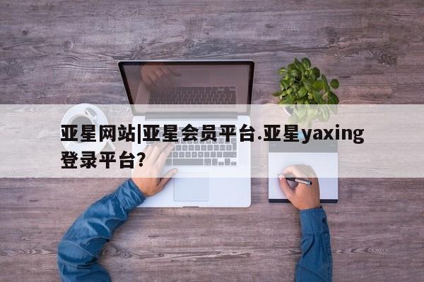 亚星官网_管理平台 亚星官网管理平台亚星网站|亚星会员平台.亚星yaxing登录平台？