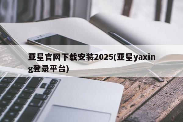 亚星官网_管理平台 亚星官网管理平台亚星官网下载安装2025(亚星yaxing登录平台)