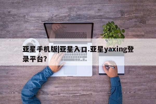 亚星官网_管理平台 亚星官网管理平台亚星手机版|亚星入口.亚星yaxing登录平台？