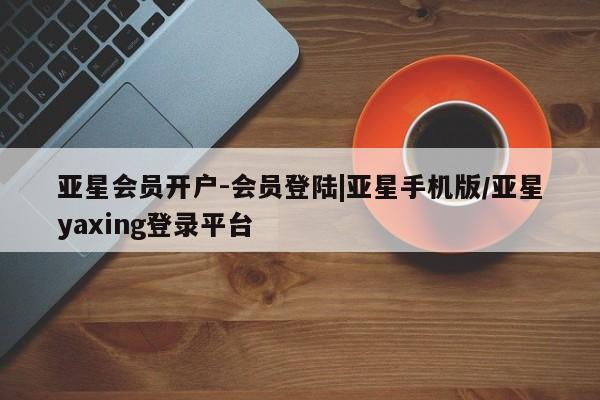 亚星官网_管理平台 亚星官网管理平台亚星会员开户-会员登陆|亚星手机版/亚星yaxing登录平台