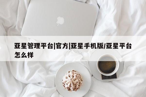 亚星官网_管理平台 亚星官网管理平台亚星管理平台|官方|亚星手机版/亚星平台怎么样