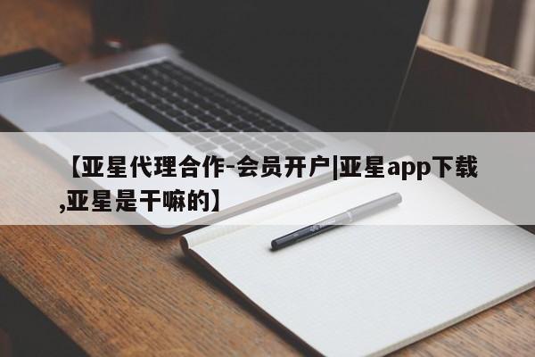 亚星官网_管理平台 亚星官网管理平台【亚星代理合作-会员开户|亚星app下载,亚星是干嘛的】