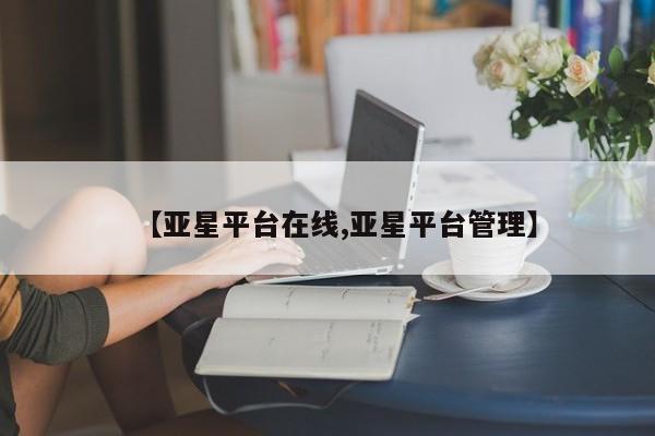 亚星官网_管理平台 亚星官网管理平台【亚星平台在线,亚星平台管理】