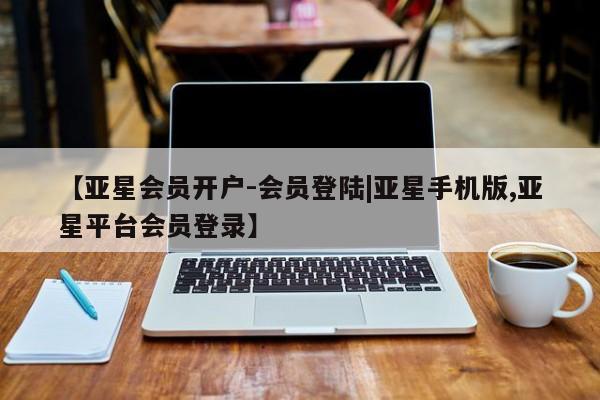 亚星官网_管理平台 亚星官网管理平台【亚星会员开户-会员登陆|亚星手机版,亚星平台会员登录】