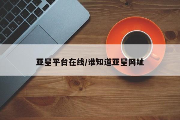 亚星官网_管理平台 亚星官网管理平台亚星平台在线/谁知道亚星网址